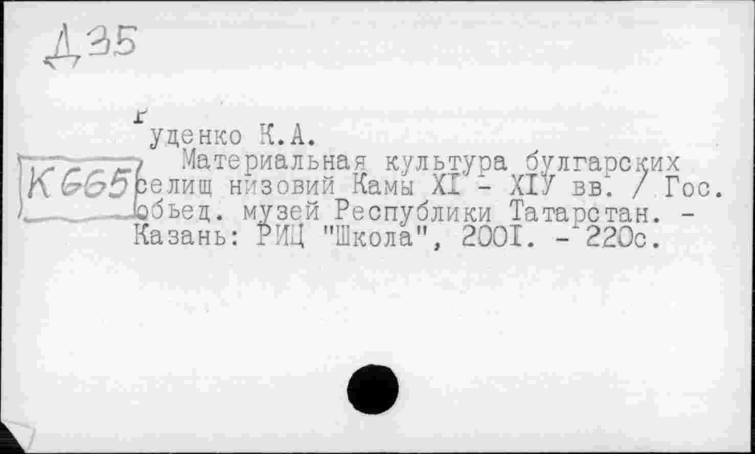 ﻿Дэб
Ґ	тг л
уценке К.А.
7 Материальная культура булгарских селищ низовий Камы XI - ХІУ вв". / Гос. йбьед. музей Республики Татарстан. -Казань: РИД "Школа", 2001. -220с.